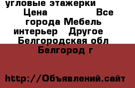 угловые этажерки700-1400 › Цена ­ 700-1400 - Все города Мебель, интерьер » Другое   . Белгородская обл.,Белгород г.